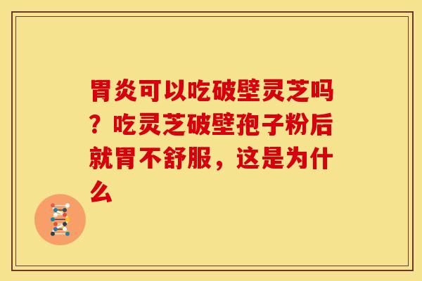 可以吃破壁灵芝吗?吃灵芝破壁孢子粉后就胃不舒服,这是为什么 可以吃破壁灵芝吗?吃灵芝破壁孢子粉后就胃不舒服,这是为什么