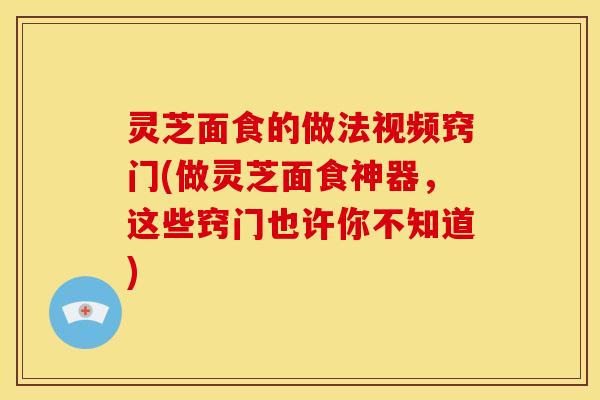灵芝面食的做法视频窍门(做灵芝面食神器,这些窍门也许你不知道) 灵芝面食的做法视频窍门(做灵芝面食神器,这些窍门也许你不知道)
