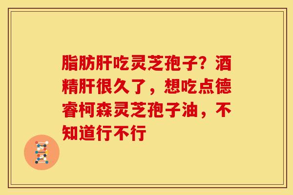 脂肪吃灵芝孢子?酒精很久了,想吃点德睿柯森灵芝孢子油,不知道行不行 脂肪吃灵芝孢子?酒精很久了,想吃点德睿柯森灵芝孢子油,不知道行不行