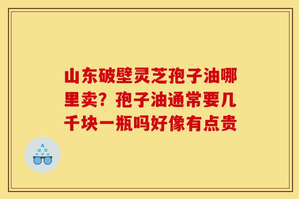 山东破壁灵芝孢子油哪里卖?孢子油通常要几千块一瓶吗好像有点贵 山东破壁灵芝孢子油哪里卖?孢子油通常要几千块一瓶吗好像有点贵