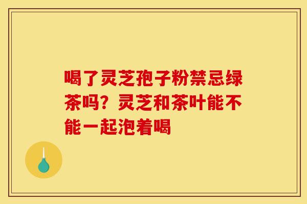 喝了灵芝孢子粉禁忌绿茶吗?灵芝和茶叶能不能一起泡着喝 喝了灵芝孢子粉禁忌绿茶吗?灵芝和茶叶能不能一起泡着喝
