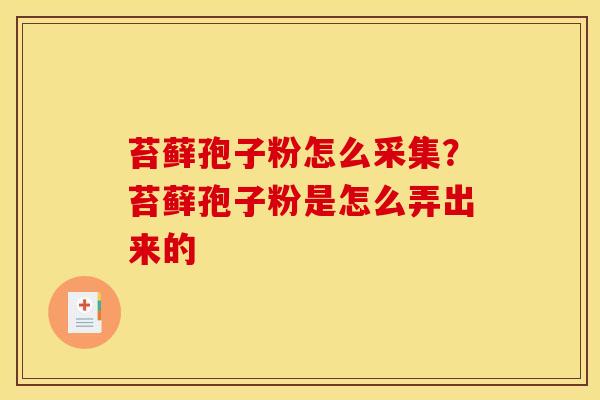 苔藓孢子粉怎么采集?苔藓孢子粉是怎么弄出来的 苔藓孢子粉怎么采集?苔藓孢子粉是怎么弄出来的