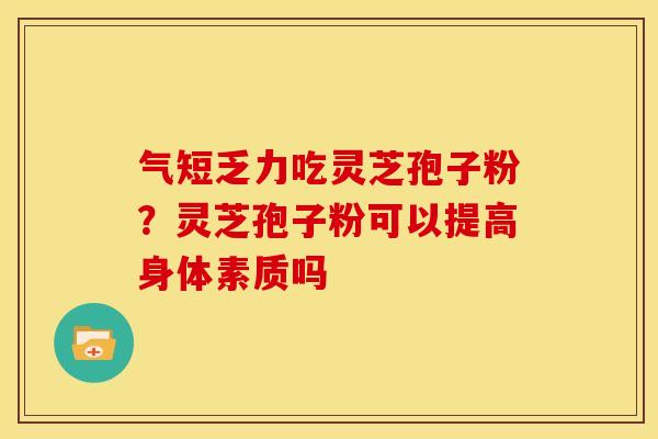 气短乏力吃灵芝孢子粉?灵芝孢子粉可以提高身体素质吗 气短乏力吃灵芝孢子粉?灵芝孢子粉可以提高身体素质吗