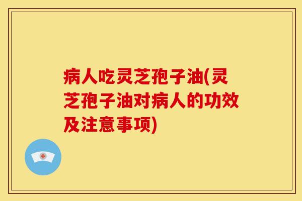 人吃灵芝孢子油(灵芝孢子油对人的功效及注意事项)