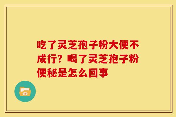 吃了灵芝孢子粉大便不成行?喝了灵芝孢子粉是怎么回事 吃了灵芝孢子粉大便不成行?喝了灵芝孢子粉是怎么回事