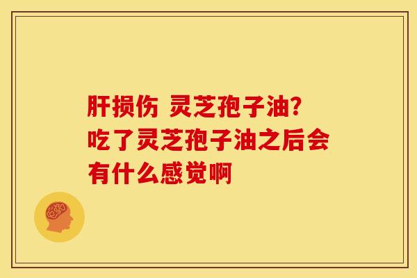 损伤 灵芝孢子油?吃了灵芝孢子油之后会有什么感觉啊 损伤 灵芝孢子油?吃了灵芝孢子油之后会有什么感觉啊