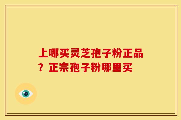 上哪买灵芝孢子粉正品?正宗孢子粉哪里买 上哪买灵芝孢子粉正品?正宗孢子粉哪里买