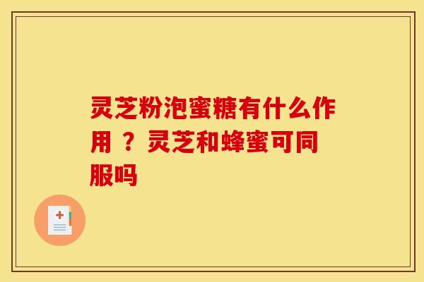 灵芝粉泡蜜糖有什么作用 ?灵芝和蜂蜜可同服吗 灵芝粉泡蜜糖有什么作用 ?灵芝和蜂蜜可同服吗