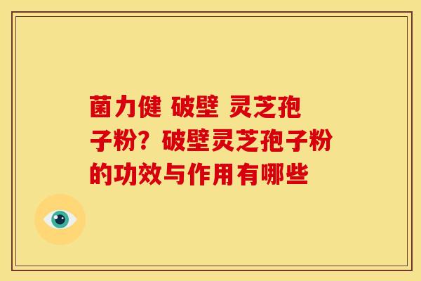 菌力健 破壁 灵芝孢子粉?破壁灵芝孢子粉的功效与作用有哪些 菌力健 破壁 灵芝孢子粉?破壁灵芝孢子粉的功效与作用有哪些