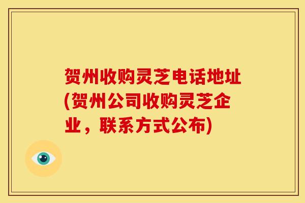 贺州收购灵芝电话地址(贺州公司收购灵芝企业,联系方式公布) 贺州收购灵芝电话地址(贺州公司收购灵芝企业,联系方式公布)