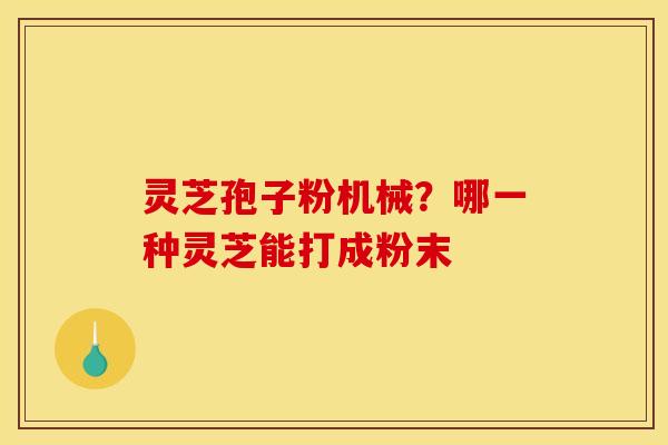 灵芝孢子粉机械?哪一种灵芝能打成粉末 灵芝孢子粉机械?哪一种灵芝能打成粉末