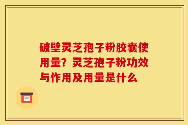 破壁灵芝孢子粉胶囊使用量?灵芝孢子粉功效与作用及用量是什么 破壁灵芝孢子粉胶囊使用量?灵芝孢子粉功效与作用及用量是什么
