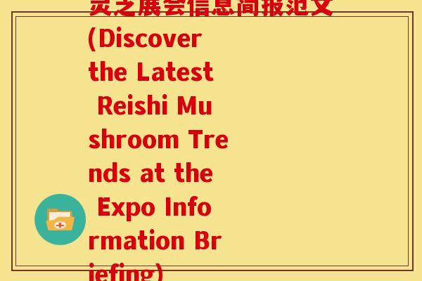 灵芝展会信息简报范文(Discover the Latest Reishi Mushroom Trends at the Expo Information Briefing) 灵芝展会信息简报范文(Discover the Latest Reishi Mushroom Trends at the Expo Information Briefing)
