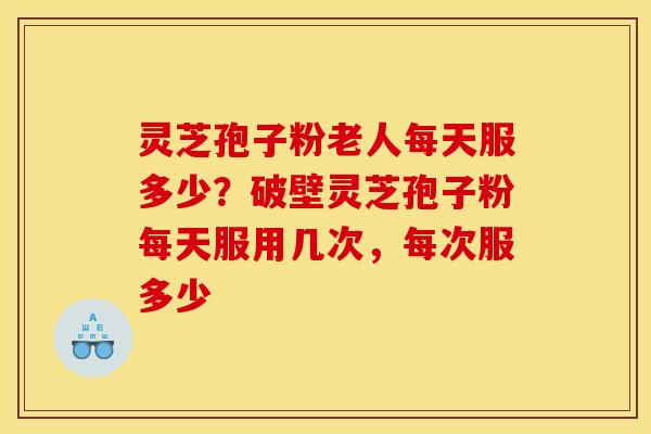 灵芝孢子粉老人每天服多少?破壁灵芝孢子粉每天服用几次,每次服多少 灵芝孢子粉老人每天服多少?破壁灵芝孢子粉每天服用几次,每次服多少