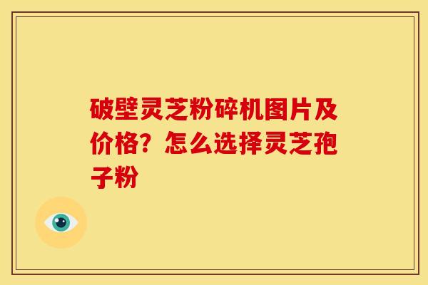 破壁灵芝粉碎机图片及价格?怎么选择灵芝孢子粉 破壁灵芝粉碎机图片及价格?怎么选择灵芝孢子粉