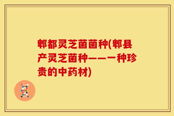郫都灵芝菌菌种(郫县产灵芝菌种——一种珍贵的材) 郫都灵芝菌菌种(郫县产灵芝菌种——一种珍贵的材)