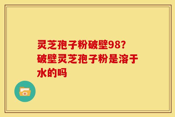 灵芝孢子粉破壁98?破壁灵芝孢子粉是溶于水的吗 灵芝孢子粉破壁98?破壁灵芝孢子粉是溶于水的吗
