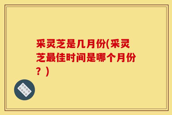 采灵芝是几月份(采灵芝佳时间是哪个月份?) 采灵芝是几月份(采灵芝佳时间是哪个月份?)