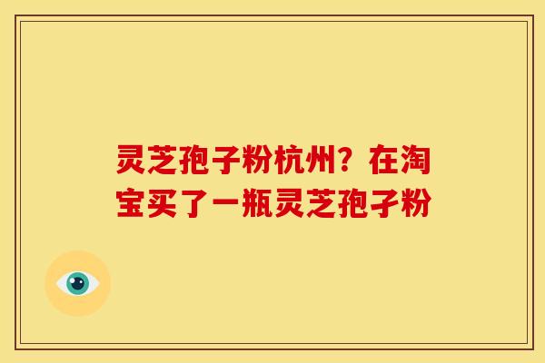 灵芝孢子粉杭州？在淘宝买了一瓶灵芝孢孑粉