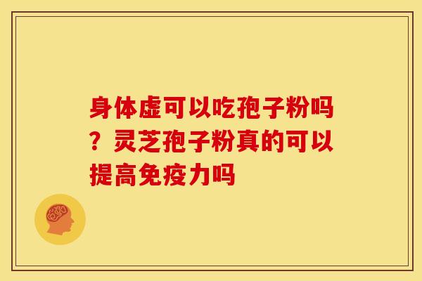 身体虚可以吃孢子粉吗?灵芝孢子粉真的可以提高免疫力吗 身体虚可以吃孢子粉吗?灵芝孢子粉真的可以提高免疫力吗
