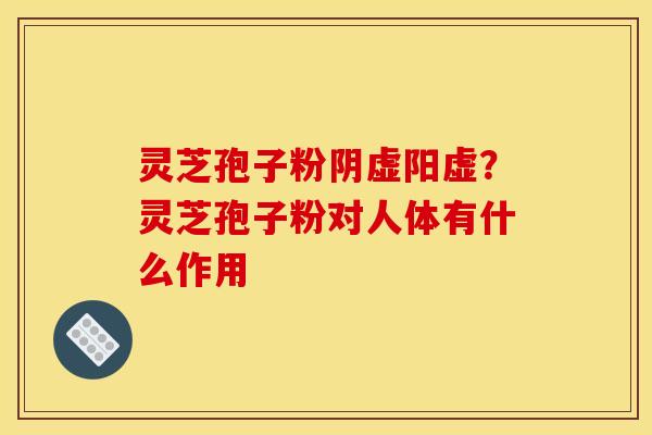 灵芝孢子粉阴虚阳虚?灵芝孢子粉对人体有什么作用 灵芝孢子粉阴虚阳虚?灵芝孢子粉对人体有什么作用