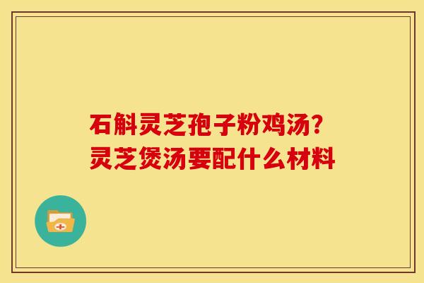 石斛灵芝孢子粉鸡汤?灵芝煲汤要配什么材料 石斛灵芝孢子粉鸡汤?灵芝煲汤要配什么材料