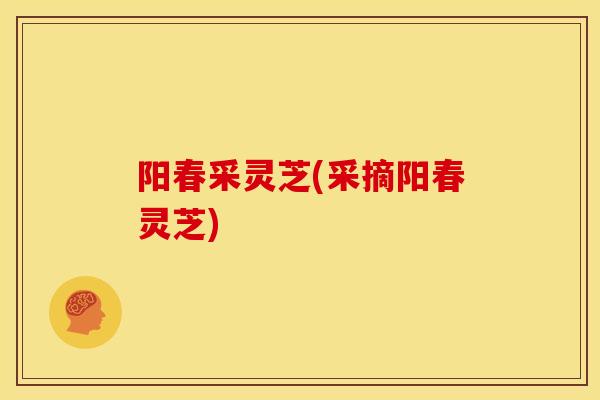 阳春采灵芝(采摘阳春灵芝) 阳春采灵芝(采摘阳春灵芝)
