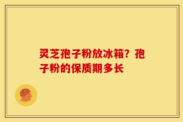 灵芝孢子粉放冰箱?孢子粉的保质期多长 灵芝孢子粉放冰箱?孢子粉的保质期多长