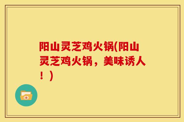阳山灵芝鸡火锅(阳山灵芝鸡火锅，美味诱人！)