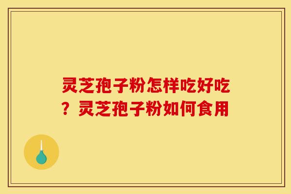灵芝孢子粉怎样吃好吃?灵芝孢子粉如何食用 灵芝孢子粉怎样吃好吃?灵芝孢子粉如何食用