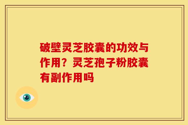 破壁灵芝胶囊的功效与作用?灵芝孢子粉胶囊有副作用吗 破壁灵芝胶囊的功效与作用?灵芝孢子粉胶囊有副作用吗