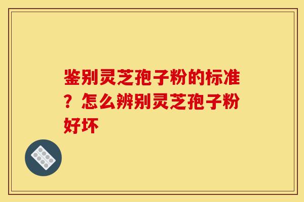 鉴别灵芝孢子粉的标准?怎么辨别灵芝孢子粉好坏 鉴别灵芝孢子粉的标准?怎么辨别灵芝孢子粉好坏