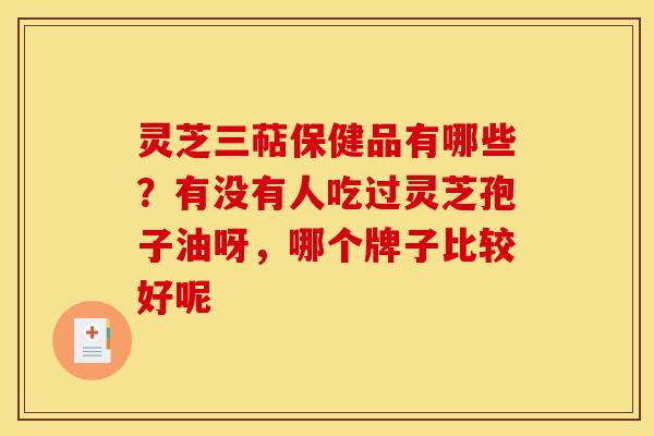 灵芝三萜保健品有哪些?有没有人吃过灵芝孢子油呀,哪个牌子比较好呢 灵芝三萜保健品有哪些?有没有人吃过灵芝孢子油呀,哪个牌子比较好呢