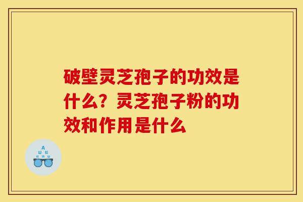 破壁灵芝孢子的功效是什么?灵芝孢子粉的功效和作用是什么 破壁灵芝孢子的功效是什么?灵芝孢子粉的功效和作用是什么