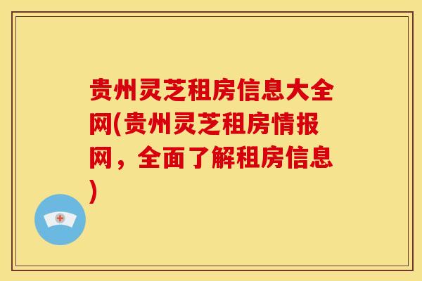 贵州灵芝租房信息大全网(贵州灵芝租房情报网，全面了解租房信息)