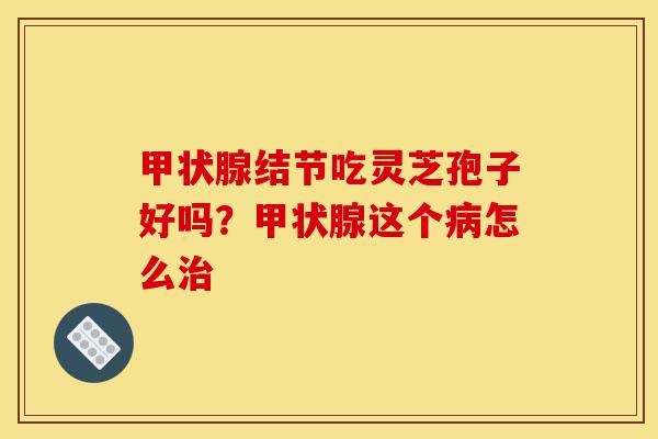 结节吃灵芝孢子好吗？这个怎么