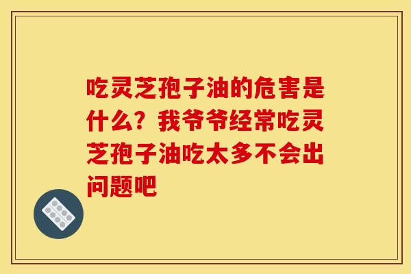吃灵芝孢子油的危害是什么?我爷爷经常吃灵芝孢子油吃太多不会出问题吧 吃灵芝孢子油的危害是什么?我爷爷经常吃灵芝孢子油吃太多不会出问题吧