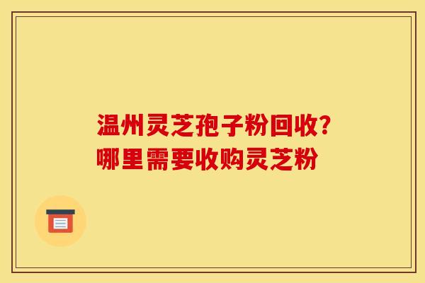 温州灵芝孢子粉回收?哪里需要收购灵芝粉 温州灵芝孢子粉回收?哪里需要收购灵芝粉
