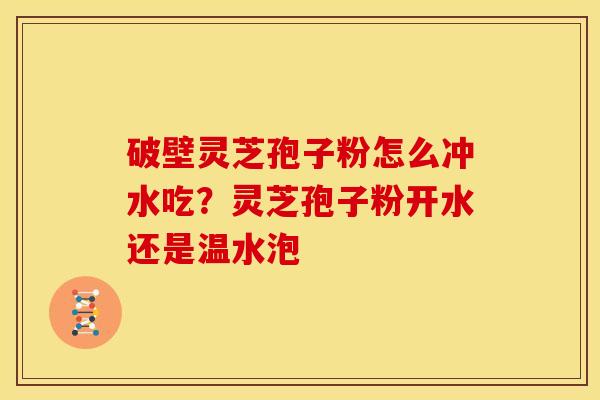 破壁灵芝孢子粉怎么冲水吃？灵芝孢子粉开水还是温水泡