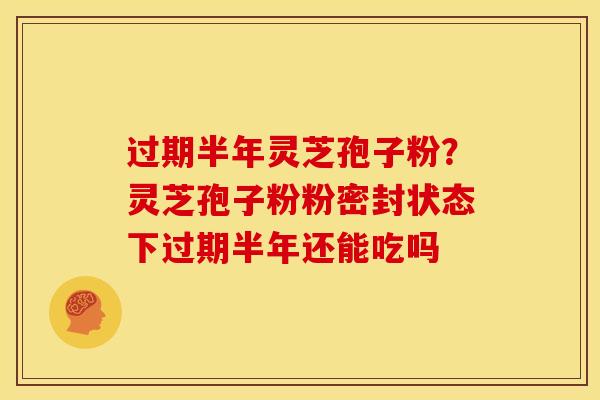 过期半年灵芝孢子粉?灵芝孢子粉粉密封状态下过期半年还能吃吗 过期半年灵芝孢子粉?灵芝孢子粉粉密封状态下过期半年还能吃吗