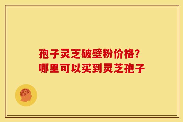 孢子灵芝破壁粉价格？哪里可以买到灵芝孢子