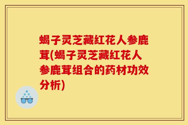 蝎子灵芝藏红花人参鹿茸(蝎子灵芝藏红花人参鹿茸组合的药材功效分析) 蝎子灵芝藏红花人参鹿茸(蝎子灵芝藏红花人参鹿茸组合的药材功效分析)