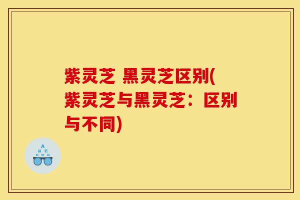 紫灵芝 黑灵芝区别(紫灵芝与黑灵芝:区别与不同) 紫灵芝 黑灵芝区别(紫灵芝与黑灵芝:区别与不同)