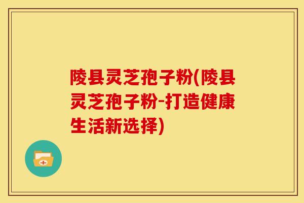 陵县灵芝孢子粉(陵县灵芝孢子粉-打造健康生活新选择) 陵县灵芝孢子粉(陵县灵芝孢子粉-打造健康生活新选择)