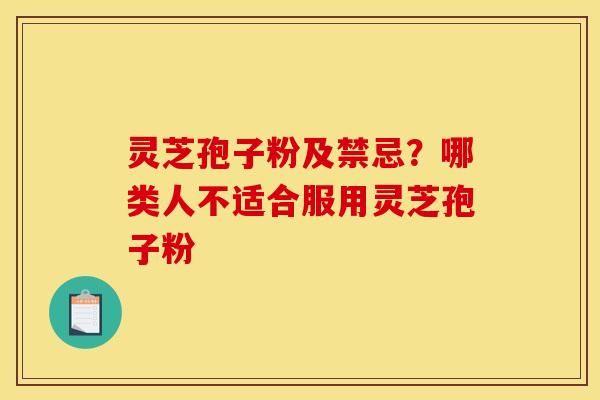 灵芝孢子粉及禁忌?哪类人不适合服用灵芝孢子粉 灵芝孢子粉及禁忌?哪类人不适合服用灵芝孢子粉