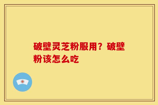 破壁灵芝粉服用?破壁粉该怎么吃 破壁灵芝粉服用?破壁粉该怎么吃