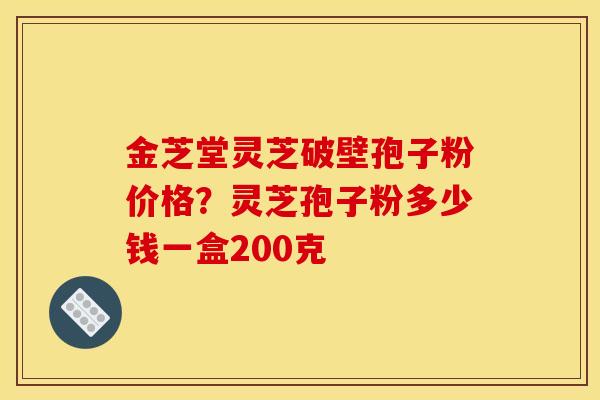 金芝堂灵芝破壁孢子粉价格?灵芝孢子粉多少钱一盒200克 金芝堂灵芝破壁孢子粉价格?灵芝孢子粉多少钱一盒200克