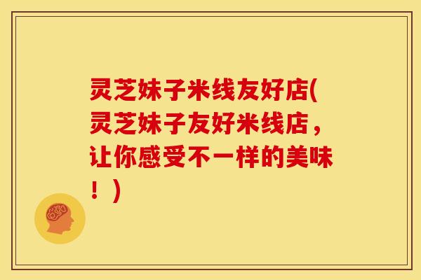 灵芝妹子米线友好店(灵芝妹子友好米线店，让你感受不一样的美味！)