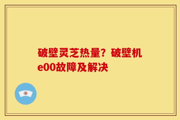 破壁灵芝热量?破壁机e00故障及解决 破壁灵芝热量?破壁机e00故障及解决