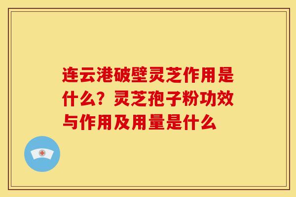 连云港破壁灵芝作用是什么?灵芝孢子粉功效与作用及用量是什么 连云港破壁灵芝作用是什么?灵芝孢子粉功效与作用及用量是什么